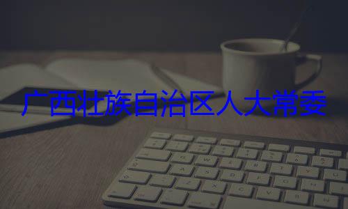 委会委员广西壮族自法制委员会家柏被查治区人大常自治区人大主任委员蒋
